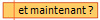 et maintenant ?